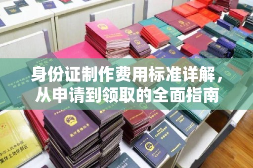 阜新身份证制作费用标准详解，从申请到领取的全面指南